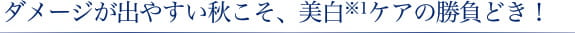 ダメージが出やすい秋こそ、美白ケアの勝負どき！