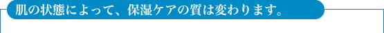 肌の状態によって、保湿ケアの質は変わります。