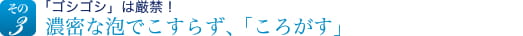 「ゴシゴシ」は厳禁！濃密な泡でこすらず、「ころがす」