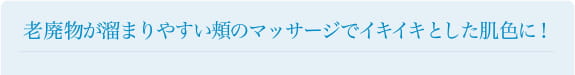 老廃物が溜まりやすい頬のマッサージでイキイキとした肌色に！