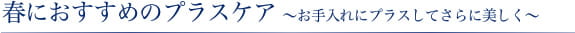 春におすすめのプラスケア ～お手入れにプラスしてさらに美しく～