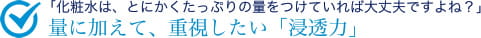 「化粧水は、とにかくたっぷりの量をつけていれば大丈夫ですよね？」量に加えて、重視したい「浸透力」