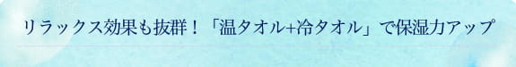 リラックス効果も抜群！「温タオル+冷タオル」で保湿力アップ