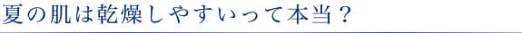 夏の肌は乾燥しやすいって本当？