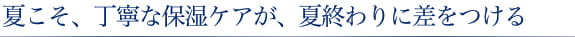 夏こそ、丁寧な保湿ケアが、夏終わりに差をつける