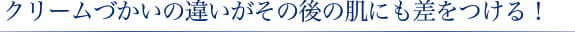 クリーム使いの違いがその後の肌にも差をつける！