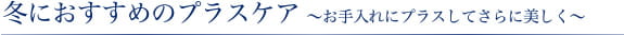 冬におすすめのプラスケア ～お手入れにプラスしてさらに美しく～