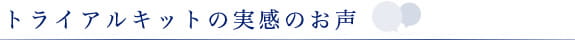 トライアルキットの実感のお声