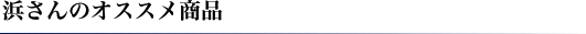 浜さんのオススメ商品