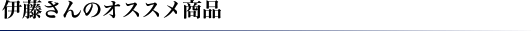 伊藤さんのオススメ商品