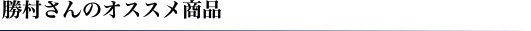 勝村さんのオススメ商品
