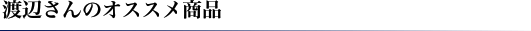 渡辺さんのオススメ商品