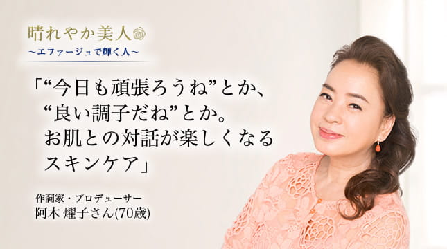 晴れやか美人 ～エファージュで輝く人～　「“今日も頑張ろうね”とか、“良い調子だね”とか。お肌との対話が楽しくなるスキンケア」 作詞家・プロデューサー　阿木 燿子さん(70歳)