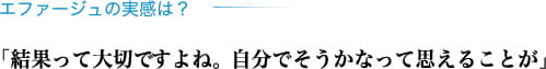 エファージュの実感は？「結果って大切ですよね。自分でそうかなって思えることが」