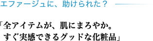 エファージュに、助けられた？ 「全アイテムが、肌にまろやか。すぐ実感できるグッドな化粧品」
