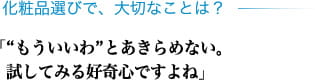 化粧品選びで、大切なことは？ 「"もういいわ"とあきらめない。試してみる好奇心ですよね」