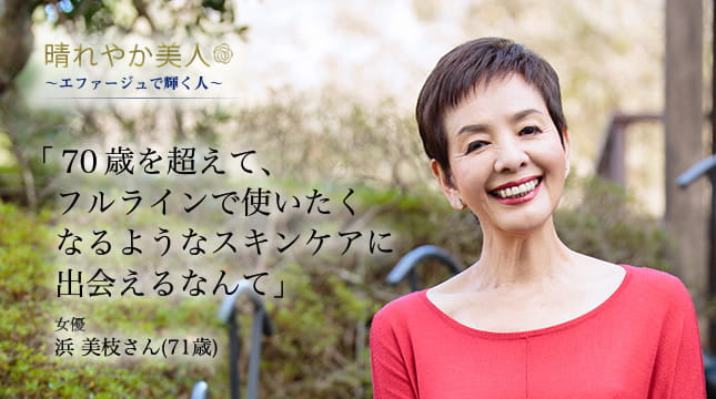 晴れやか美人 ～エファージュで輝く人～　「70歳を超えて、フルラインで使いたくなるようなスキンケアに出会えるなんて」 女優　浜 美枝さん(71歳)