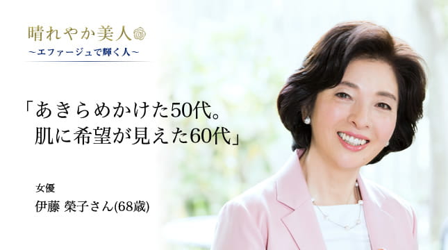 晴れやか美人 ～エファージュで輝く人～　「あきらめかけた50代。肌に希望が見えた60代」 女優　伊藤 榮子さん（68歳）