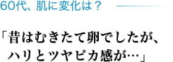 60代、肌に変化は？ 「昔はむきたて卵でしたが、ハリとツヤピカ感が…」