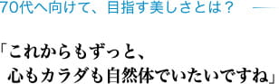 70代へ向けて、目指す美しさとは？「これからもずっと、心もカラダも自然体でいたいですね」