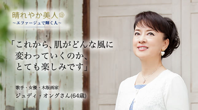 晴れやか美人 ～エファージュで輝く人～　「これから、肌がどんな風に変わっていくのか、とても楽しみです」歌手・女優・木版画家 ジュディ・オングさん(64歳)