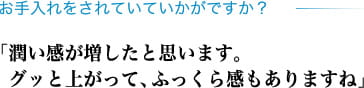 お手入れをされていていかがですか? 「潤い感が増したと思います。グッと上がって、ふっくら感もありますね」