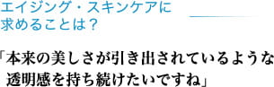 エイジング・スキンケアに求めることは？ 「本来の美しさが引き出されているような透明感を持ち続けたいですね」