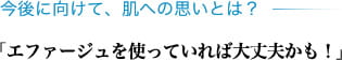 今後に向けて、肌への思いとは？ 「エファージュを使っていれば大丈夫かも！」