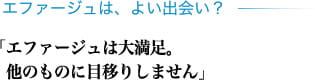 エファージュは、よい出会い？ 「エファージュは大満足。他のものに目移りしません」