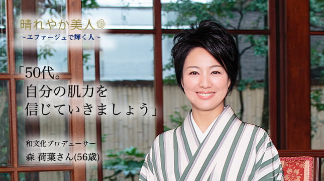 晴れやか美人 ～エファージュで輝く人～　「50代。自分の肌力を信じていきましょう」 和文化プロデューサー 森 荷葉さん（56歳）