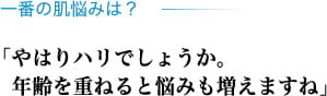 一番の肌悩みは？ 「やはりハリでしょうか。年齢を重ねると悩みも増えますね」