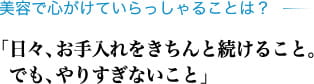 美容で心がけていらっしゃることは？ 「日々、お手入れをきちんと続けること。でも、やりすぎないこと」