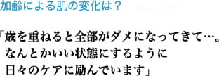 加齢による肌の変化は？ 「歳を重ねると全部がダメになってきて…。なんとかいい状態にするように日々のケアに励んでいます」