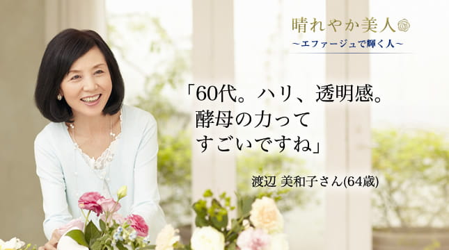 晴れやか美人 ～エファージュで輝く人～　「60代。ハリ、透明感。酵母の力ってすごいですね」  渡辺 美和子さん(64歳)