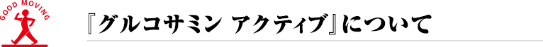 GOOD MOVING 『グルコサミン アクティブ』について