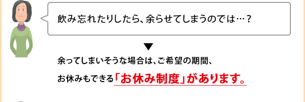 飲み忘れたりしたら、余らせてしまうのでは…？　余ってしまいそうな場合は、ご希望の期間、お休みもできる「おやすみ制度」があります。