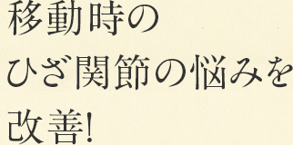 移動時のひざ関節の悩みを改善！