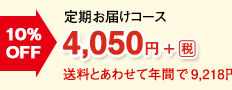 10％OFF　定期お届けコース　4,050円＋[税]　送料とあわせて年間で9,218円＊2 おトク！