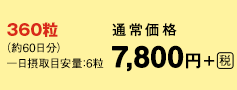 360粒 （約60日分） 一日摂取目安量：6粒 通常価格 7,800円＋[税]
