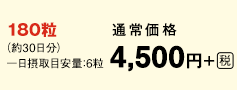 180粒 （約30日分）一日摂取目安量：6粒 通常価格 4,500円＋[税]