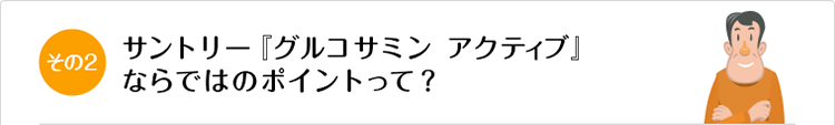 その2 サントリー『グルコサミン アクティブ』ならではのポイントって？