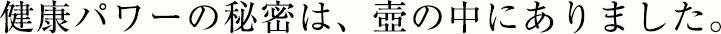 健康パワーの秘密は、壺の中にありました。