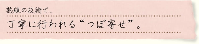 熟練の技術で、丁寧に行われる“つぼ寄せ”。