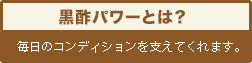 黒酢パワーとは？毎日のコンディションを支えてくれます。