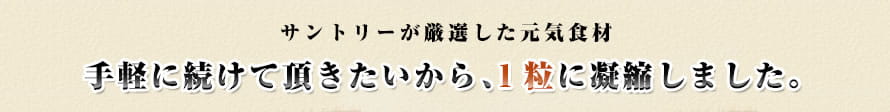サントリーが厳選した元気食材 手軽に続けて頂きたいから、1粒に凝縮しました。