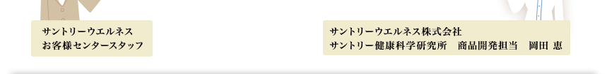 サントリーウエルネスお客様センタースタッフサントリーウエルネス株式会社サントリー健康科学研究所　商品開発担当　岡田 恵