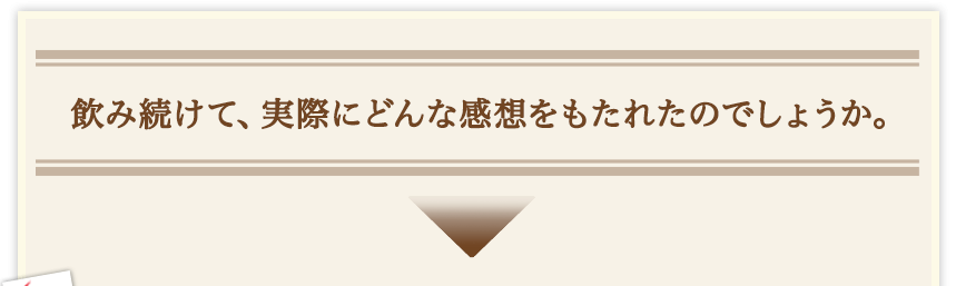 飲み続けて、実際にどんな感想をもたれたのでしょうか。