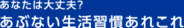 あなたは大丈夫？あぶない生活習慣あれこれ