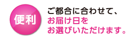 便利　ご都合に合わせて、お届け日をお選びいただけます。