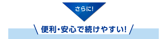 さらに！便利・安心で続けやすい！